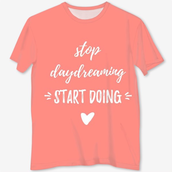 Футболка с полной запечаткой «Stop daydreaming, start doing! Мотивирующая надпись. Простой дизайн, леттеринг и мотивация»