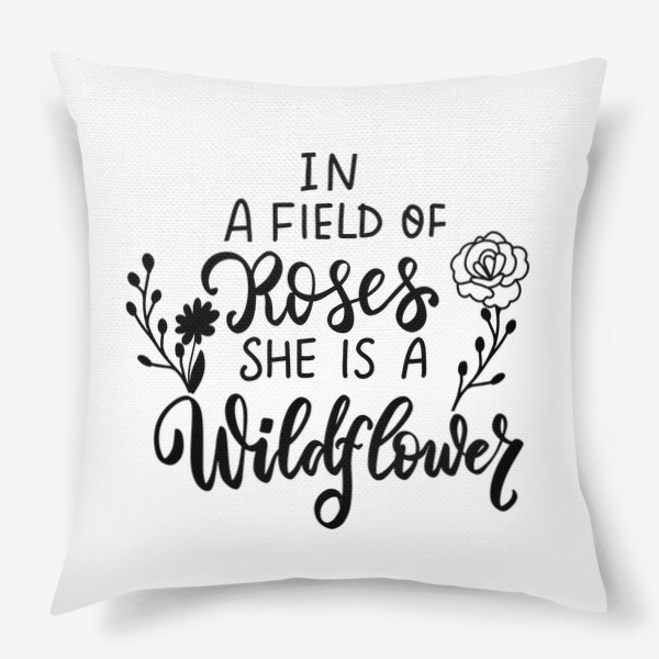Подушка «In a field of roses she is wildflower. Дикие цветы. Бохо. Леттеринг»
