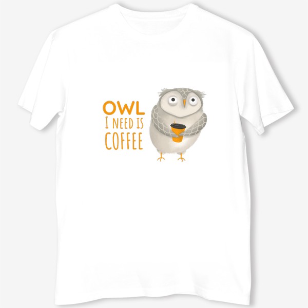 Футболка «Кофе и сова. Забавная надпись про кофе. Owl I need is coffee. Тяжелое утро. На работу. Кофеманам. Любителям сов. Осень»