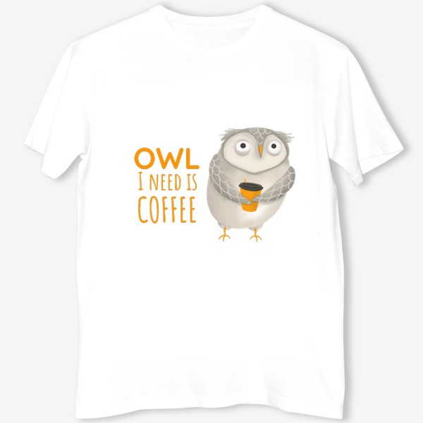 Футболка «Кофе и сова. Забавная надпись про кофе. Owl I need is coffee. Тяжелое утро. На работу. Кофеманам. Любителям сов. Осень»