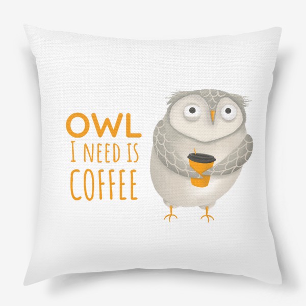 Подушка &laquo;Кофе и сова. Забавная надпись про кофе. Owl I need is coffee. Тяжелое утро. На работу. Кофеманам. Любителям сов. Осень&raquo;