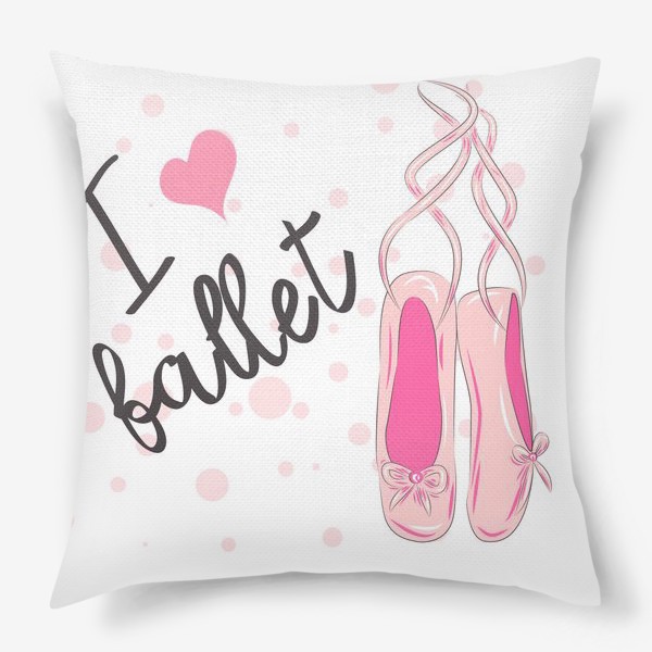 Подушка «Розовые балетные пуанты и надпись "Я люблю балет". Танец, профессия»