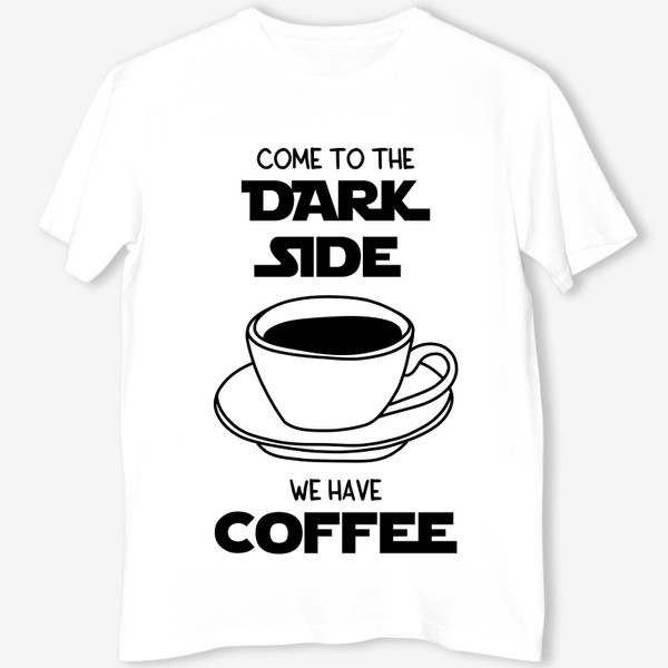 Футболка «Для любителей кофе. Come to the dark side we have coffee. Звездные войны. Кофе. Чашка кофе»