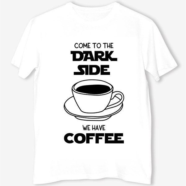 Футболка &laquo;Для любителей кофе. Come to the dark side we have coffee. Звездные войны. Кофе. Чашка кофе&raquo;