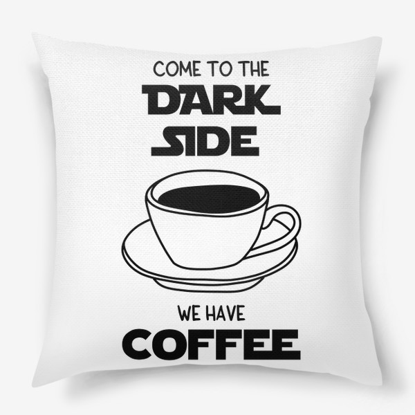 Подушка &laquo;Для любителей кофе. Come to the dark side we have coffee. Звездные войны. Кофе. Чашка кофе&raquo;