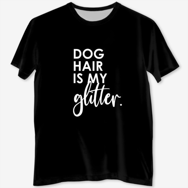 Футболка с полной запечаткой «Dog hair is my glitter. Подарок собачнику. Собачья шерсть. Черная футболка»
