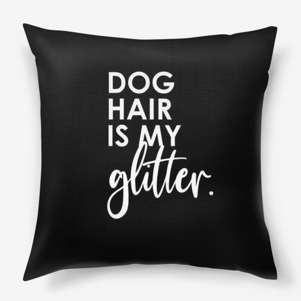 Подушка &laquo;Dog hair is my glitter. Подарок собачнику. Собачья шерсть. Черная футболка&raquo;