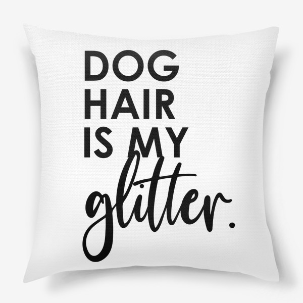 Подушка «Dog hair is my glitter. Подарок собачнику. Собачья шерсть. »