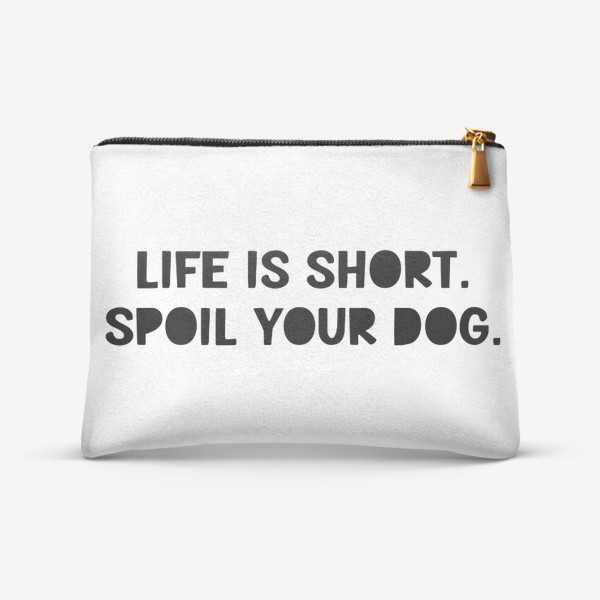 Косметичка «Life is short. Spoil your dog. Жизнь коротка, балуй свою собаку. Разреши своей собаке делать всё»