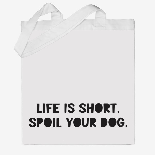 Сумка хб &laquo;Life is short. Spoil your dog. Жизнь коротка, балуй свою собаку. Разреши своей собаке делать всё&raquo;