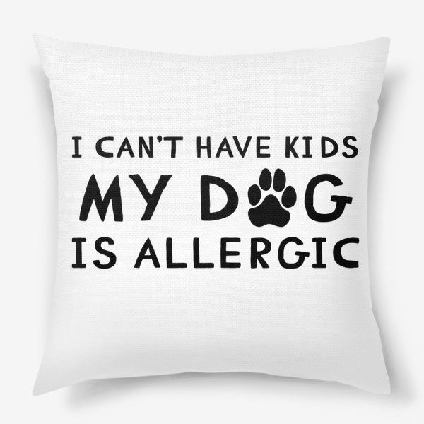 Подушка &laquo;I can't have kids my dog is allergic. Я не могу иметь детей у моей собаки аллергия. Футболка собачника&raquo;
