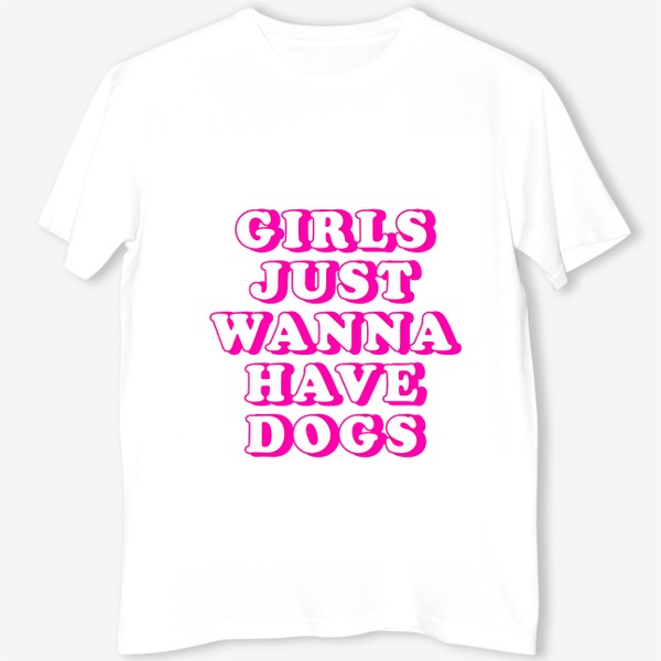 Футболка &laquo;Girls Just Wanna Have Dogs. Девушки хотят собак. Футболка собачника. Собака&raquo;