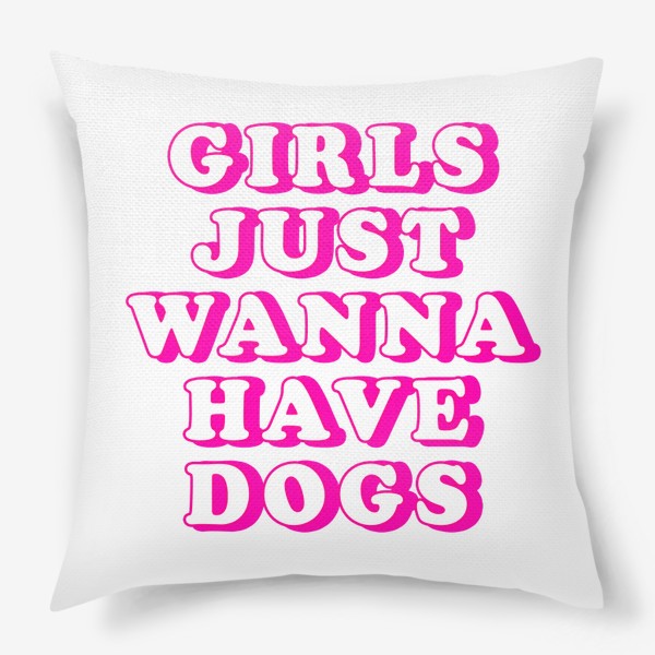 Подушка «Girls Just Wanna Have Dogs. Девушки хотят собак. Футболка собачника. Собака»