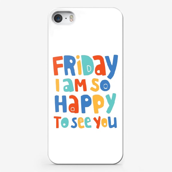 Чехол iPhone «Пятница. Friday i am so happy to see you»