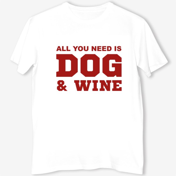 Футболка &laquo;All You Need is Dog And Wine. Футболка собачника. Всё, что тебе нужно, это собака и вино. Для любителей вина&raquo;