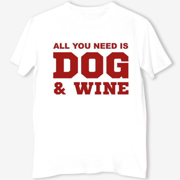 Футболка «All You Need is Dog And Wine. Футболка собачника. Всё, что тебе нужно, это собака и вино. Для любителей вина»