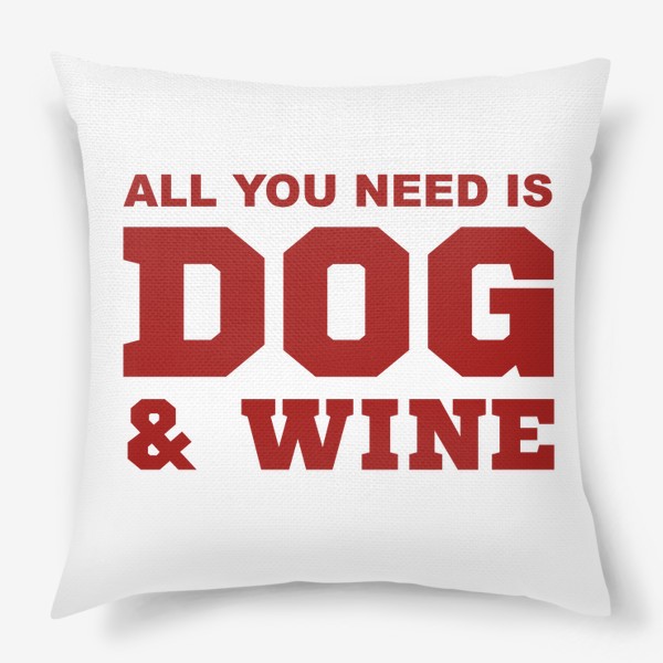 Подушка &laquo;All You Need is Dog And Wine. Футболка собачника. Всё, что тебе нужно, это собака и вино. Для любителей вина&raquo;