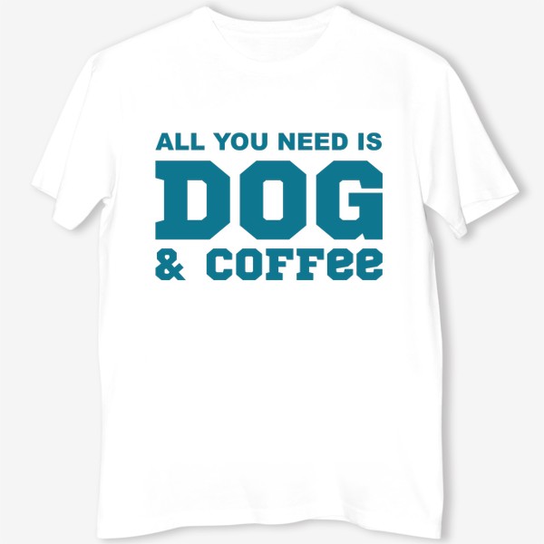 Футболка «All You Need is Dog And Coffee. Футболка собачника. Всё, что тебе нужно, это собака и кофе. Для любителей кофе»