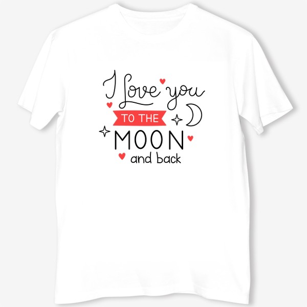 Футболка «I love you to the moon and back. Люблю тебя до Луны и обратно. Принт с фразой на День Святого Валентина.»