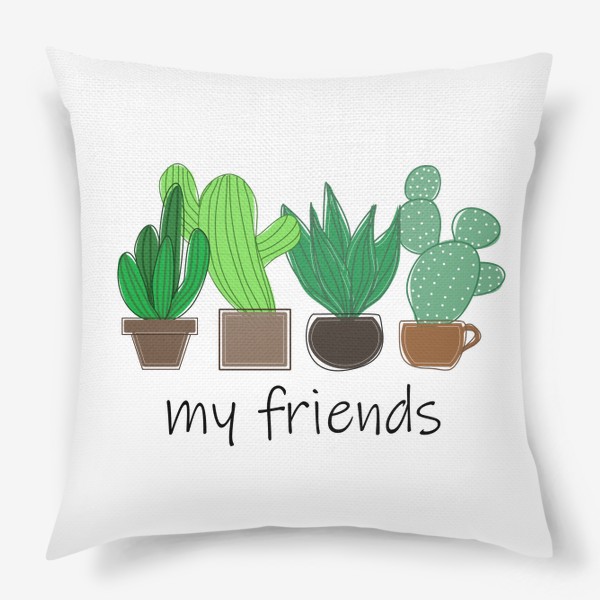 Подушка «My friends - cactus, cacti, кактусы»