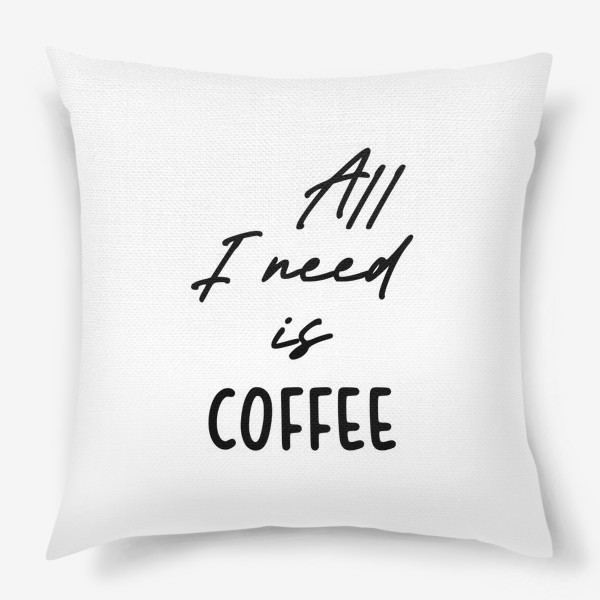 Подушка «Все, что мне нужно это кофе»