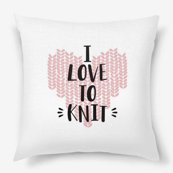 Подушка &laquo;I Love to knit. Люблю вязать. Вязание&raquo;