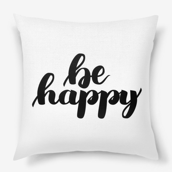 Подушка «Be happy леттеринг, мотивирующая фраза на белом фоне»