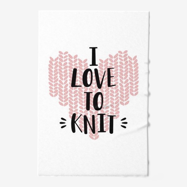 Полотенце «I Love to knit. Люблю вязать. Вязание»