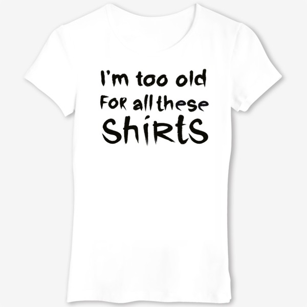 Футболка «слишком стар для всех этих футболок!»
