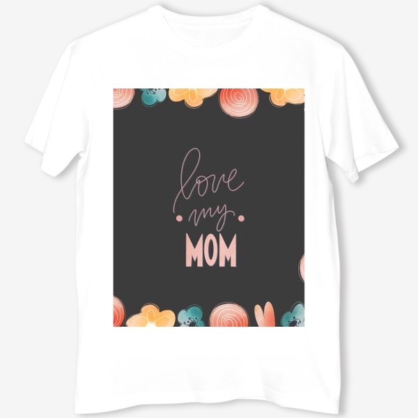 Футболка «Люблю свою маму. Розовая надпись леттеринг ко дню матери на черном с цветами»