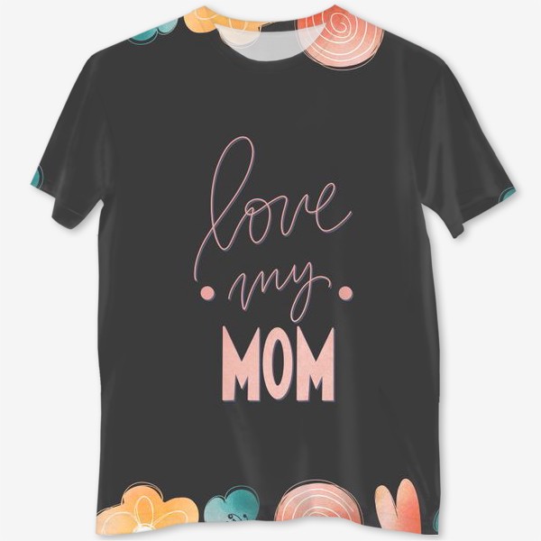 Футболка с полной запечаткой «Люблю свою маму. Розовая надпись леттеринг ко дню матери на черном с цветами»