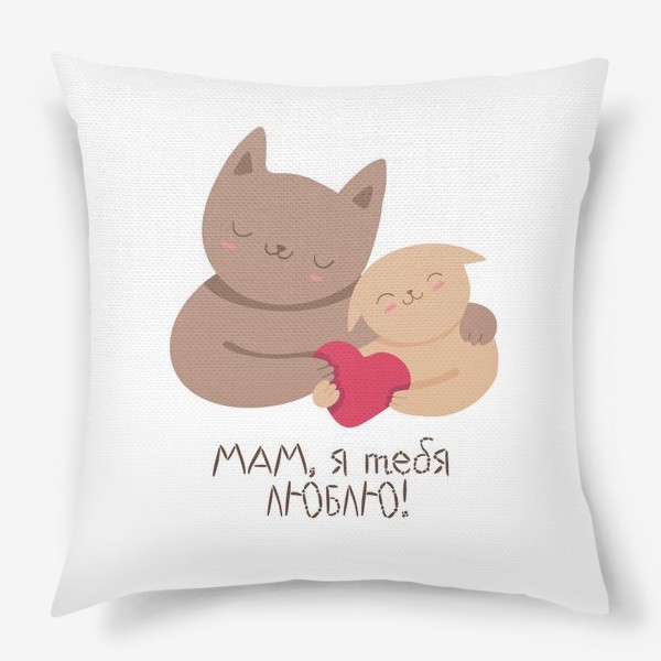Подушка «Мам, я тебя люблю! Подарок маме на день рождения, 8 марта, день матери. Кошка и котенок»