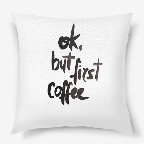 Подушка «Ok, but first coffee. (ok, но сначала кофе)»