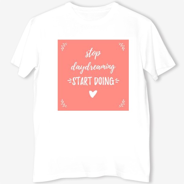Футболка «Леттеринг, мотивация: Stop daydreaming, start doing! Простой дизайн, надпись в рамке, на розовом фоне»